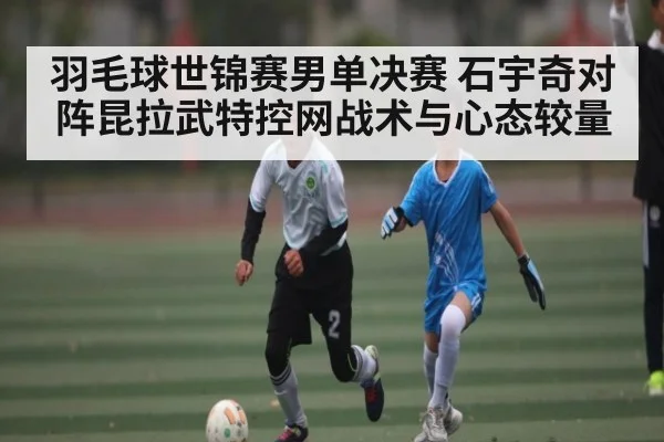 羽毛球世锦赛男单决赛 石宇奇对阵昆拉武特控网战术与心态较量 | ZO SPORTS