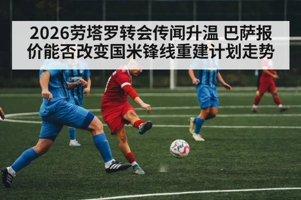2026劳塔罗转会传闻升温 巴萨报价能否改变国米锋线重建计划走势 | ZO SPORTS